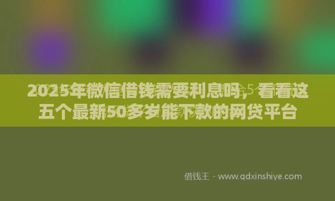 2025年微信借钱需要利息吗，看看这五个最新50多岁能下款的网贷平台