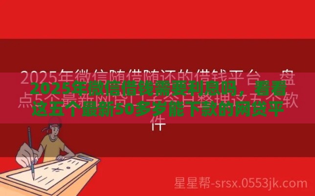 2025年微信借钱需要利息吗，看看这五个最新50多岁能下款的网贷平台