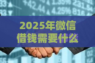 2025年微信借钱需要什么条件，推荐5个最新最早的网贷平台