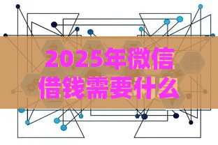 2025年微信借钱需要什么条件，推荐5个最新最早的网贷平台