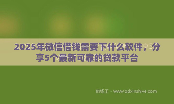 2025年微信借钱需要下什么软件，分享5个最新可靠的贷款平台