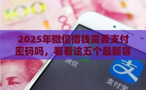 2025年微信借钱需要支付密码吗，看看这五个最新容易借贷的网贷平台