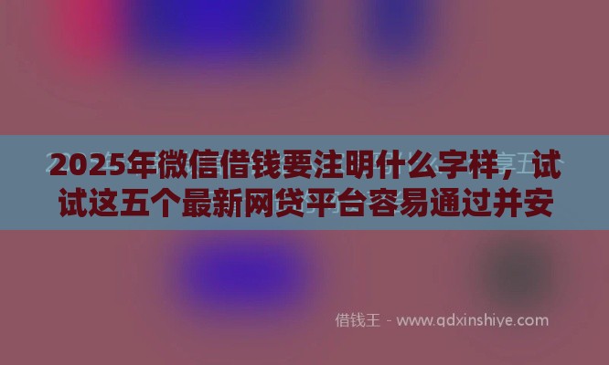 2025年微信借钱要注明什么字样，试试这五个最新网贷平台容易通过并安全借到款