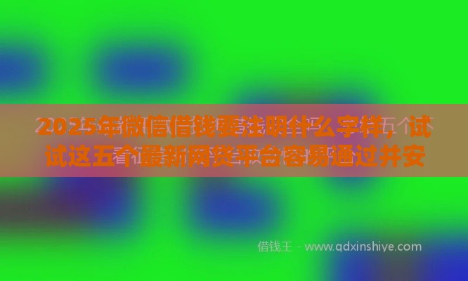 2025年微信借钱要注明什么字样，试试这五个最新网贷平台容易通过并安全借到款