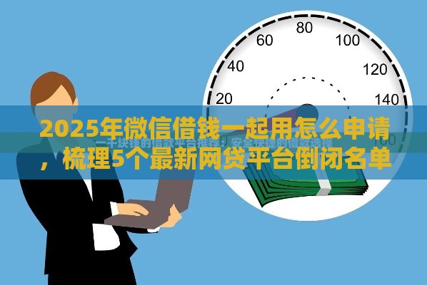2025年微信借钱一起用怎么申请，梳理5个最新网贷平台倒闭名单