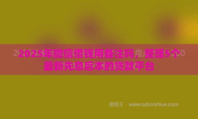 2025年微信借钱用备注吗，整理5个最新先息后本的贷款平台