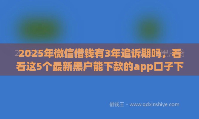 2025年微信借钱有3年追诉期吗，看看这5个最新黑户能下款的app口子下载