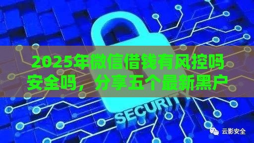 2025年微信借钱有风控吗安全吗，分享五个最新黑户100%能下款的平台