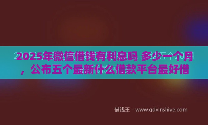 2025年微信借钱有利息吗 多少一个月，公布五个最新什么借款平台最好借款通过