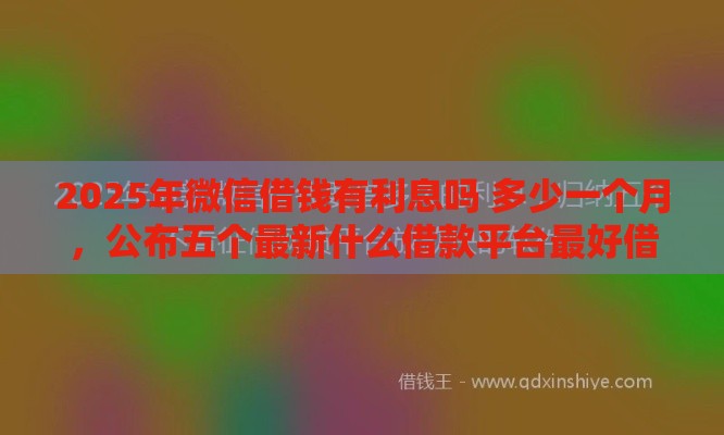 2025年微信借钱有利息吗 多少一个月，公布五个最新什么借款平台最好借款通过