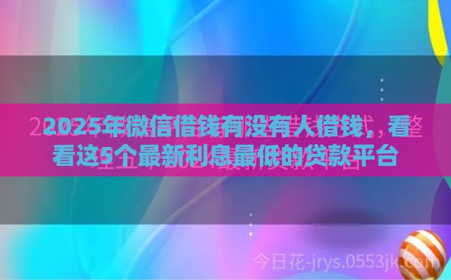 2025年微信借钱有没有人借钱，看看这5个最新利息最低的贷款平台