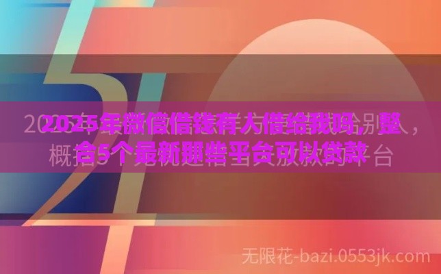 2025年微信借钱有人借给我吗，整合5个最新那些平台可以贷款