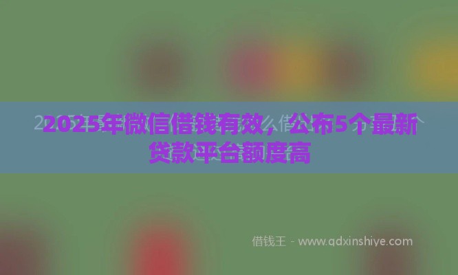 2025年微信借钱有效，公布5个最新贷款平台额度高