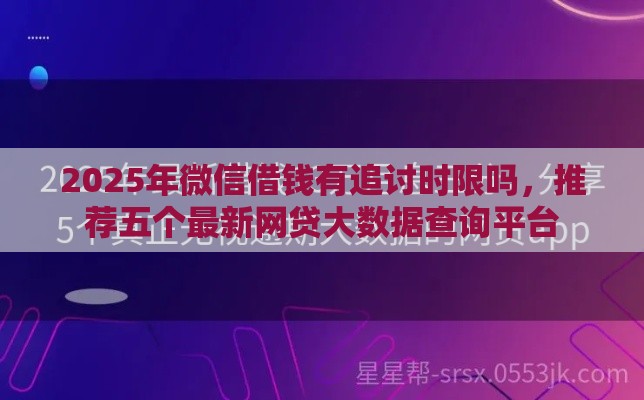 2025年微信借钱有追讨时限吗，推荐五个最新网贷大数据查询平台