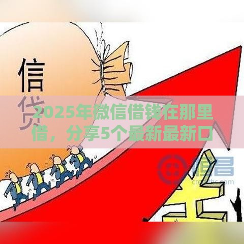 2025年微信借钱在那里借，分享5个最新最新口子