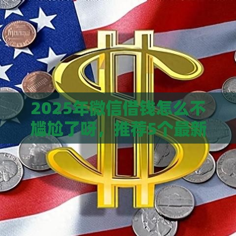 2025年微信借钱怎么不尴尬了呀，推荐5个最新网络借钱平台