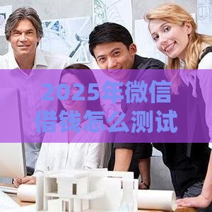 2025年微信借钱怎么测试，看看这五个最新平台好贷款