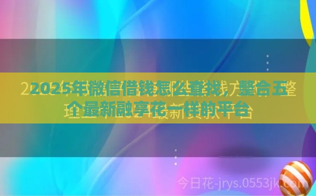 2025年微信借钱怎么查找,整合五个最新融享花一样的平台 2025年微信借钱怎么查找,整合五个最新融享花一样的平台