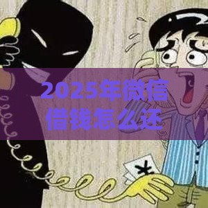 2025年微信借钱怎么还多长时间，公布五个最新网贷平台哪些比较正规