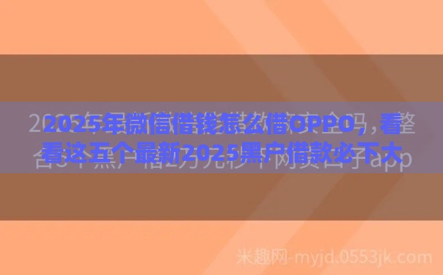 2025年微信借钱怎么借OPPO，看看这五个最新2025黑户借款必下大额口子