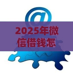 2025年微信借钱怎么借呀怎么借，推荐5个最新不看征信的借款平台百分百通过