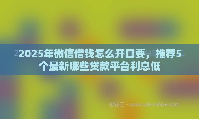 2025年微信借钱怎么开口要，推荐5个最新哪些贷款平台利息低