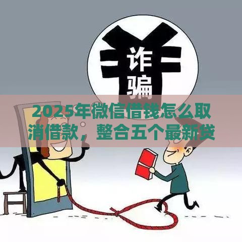 2025年微信借钱怎么取消借款，整合五个最新贷款平台哪家好