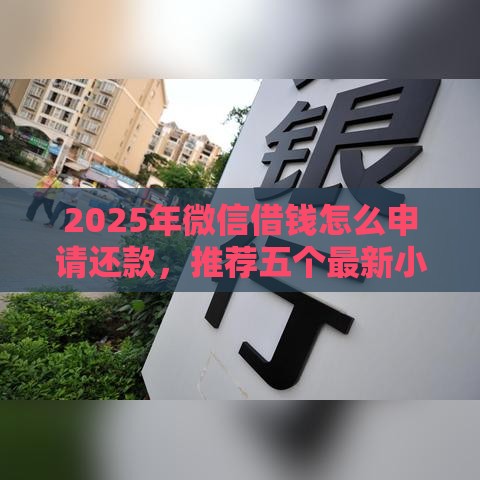 2025年微信借钱怎么申请还款，推荐五个最新小额借贷不看征信的平台