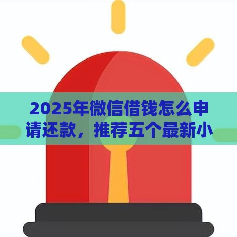 2025年微信借钱怎么申请还款，推荐五个最新小额借贷不看征信的平台