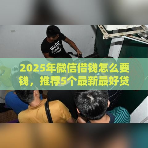 2025年微信借钱怎么要钱，推荐5个最新最好贷款的平台