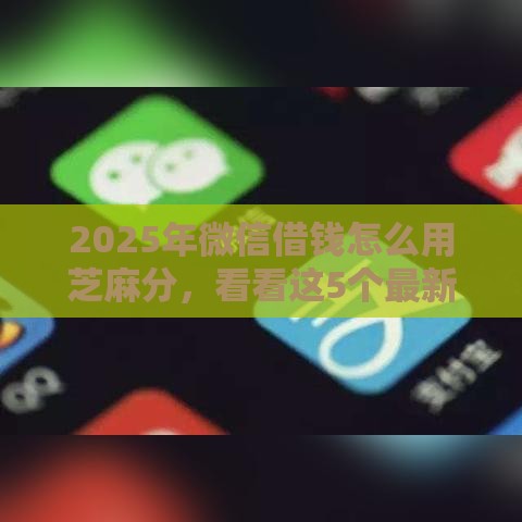 2025年微信借钱怎么用芝麻分，看看这5个最新借钱周转软件1000