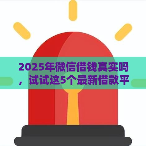 2025年微信借钱真实吗，试试这5个最新借款平台不看征信不看负债
