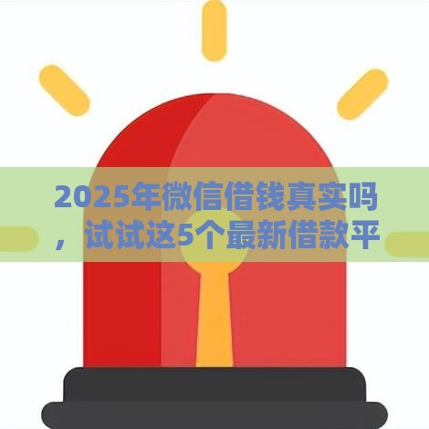 2025年微信借钱真实吗，试试这5个最新借款平台不看征信不看负债