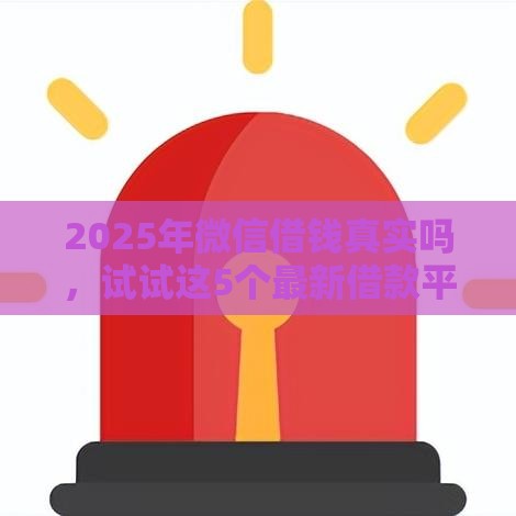 2025年微信借钱真实吗，试试这5个最新借款平台不看征信不看负债