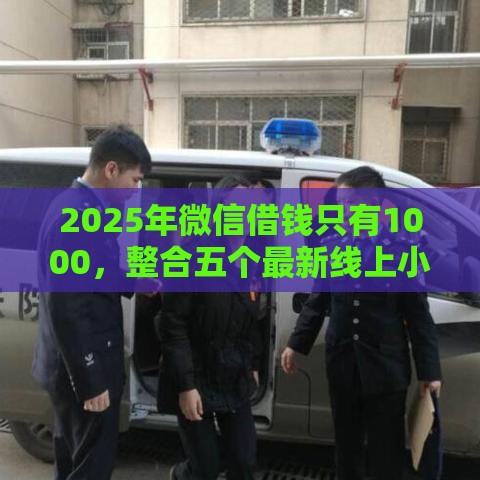 2025年微信借钱只有1000，整合五个最新线上小额贷款平台