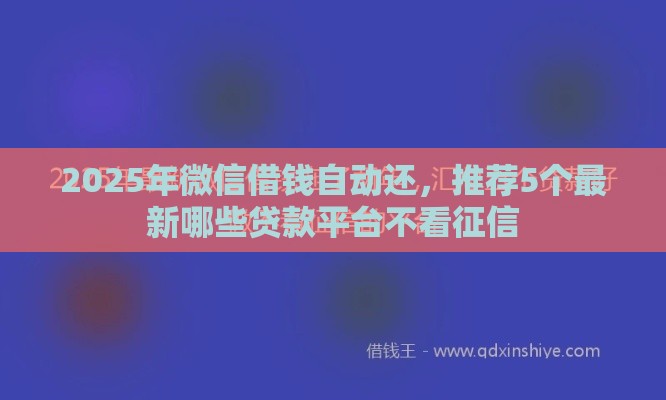 2025年微信借钱自动还，推荐5个最新哪些贷款平台不看征信