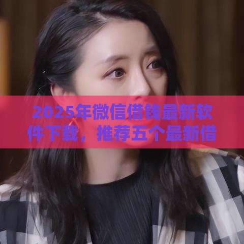 2025年微信借钱最新软件下载,推荐五个最新借款平台借钱最靠谱 2025年微信借钱最新软件下载,推荐五个最新借款平台借钱最靠谱