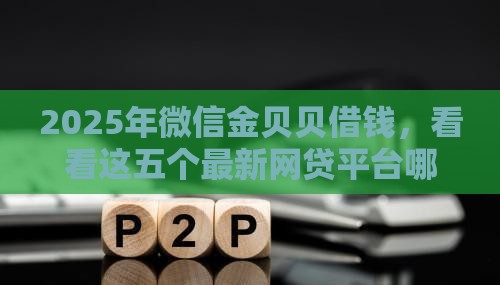 2025年微信金贝贝借钱，看看这五个最新网贷平台哪些上征信