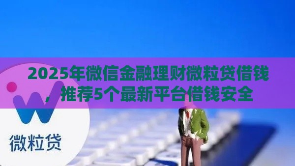2025年微信金融理财微粒贷借钱，推荐5个最新平台借钱安全