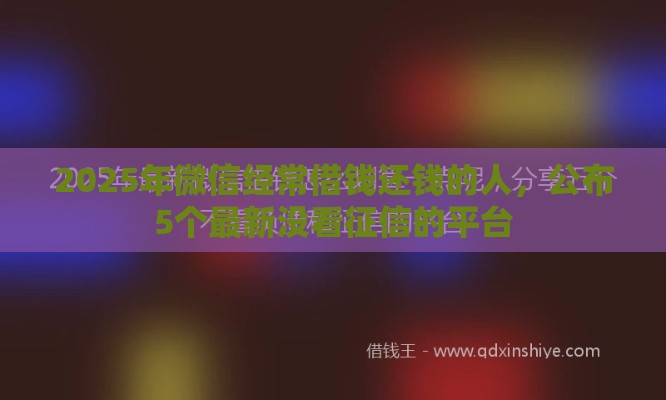 2025年微信经常借钱还钱的人,公布5个最新没看征信的平台 2025年微信经常借钱还钱的人,公布5个最新没看征信的平台