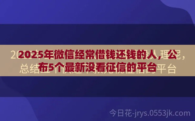 2025年微信经常借钱还钱的人,公布5个最新没看征信的平台 2025年微信经常借钱还钱的人,公布5个最新没看征信的平台