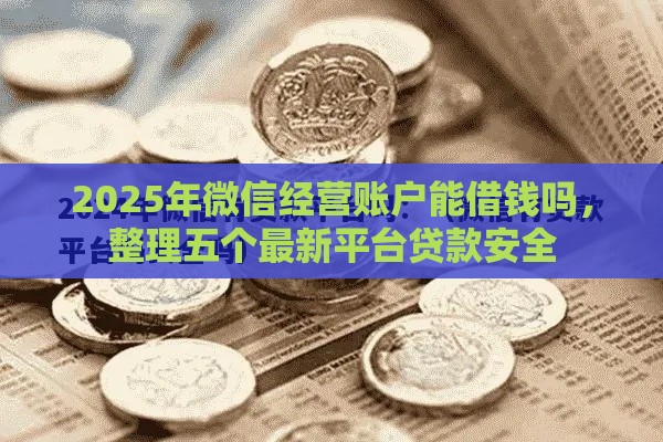 2025年微信经营账户能借钱吗，整理五个最新平台贷款安全