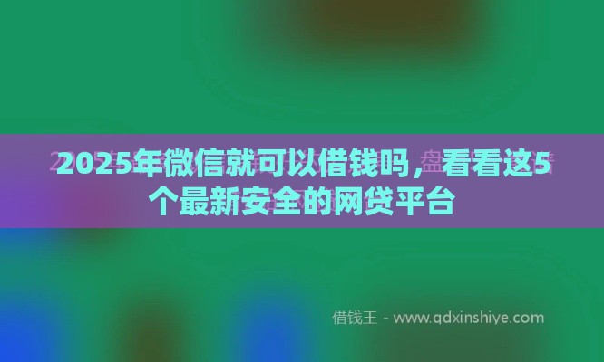 2025年微信就可以借钱吗，看看这5个最新安全的网贷平台