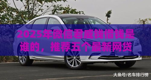 2025年微信君威钱借钱是谁的,推荐五个最新网贷大平台 2025年微信君威钱借钱是谁的,推荐五个最新网贷大平台