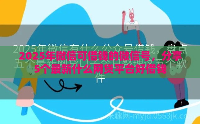 2025年微信可借钱的微信号，分享5个最新什么网贷平台好借钱