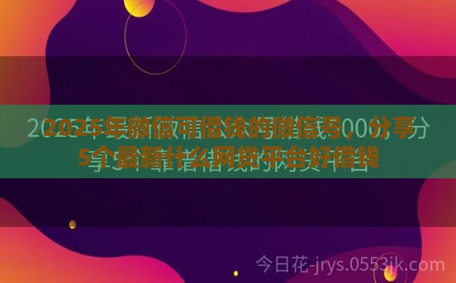 2025年微信可借钱的微信号，分享5个最新什么网贷平台好借钱