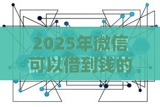 2025年微信可以借到钱的平台，分享五个最新平台贷款不看征信