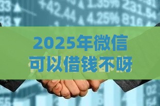 2025年微信可以借钱不呀，公布五个最新比较好的小额贷款平台