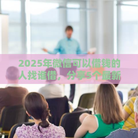 2025年微信可以借钱的人找谁借，分享5个最新网贷秒拒能下款的口子