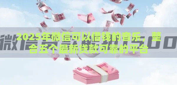 2025年微信可以借钱的音乐，整合五个最新贷款可靠的平台